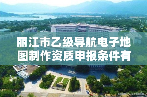 丽江市乙级导航电子地图制作资质申报条件有哪些？建议收藏！