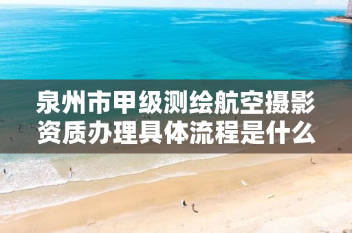 泉州市甲级测绘航空摄影资质办理具体流程是什么？