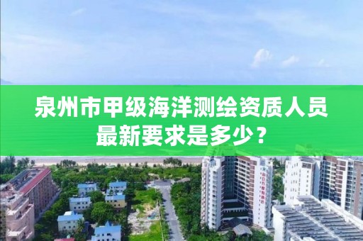 泉州市甲级海洋测绘资质人员最新要求是多少？