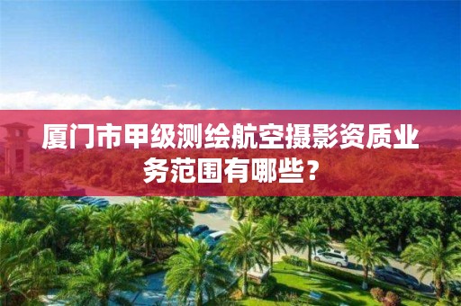 厦门市甲级测绘航空摄影资质业务范围有哪些？