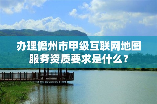 办理儋州市甲级互联网地图服务资质要求是什么？