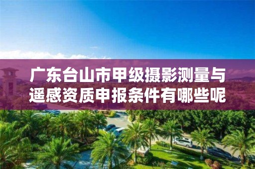 广东台山市甲级摄影测量与遥感资质申报条件有哪些呢？