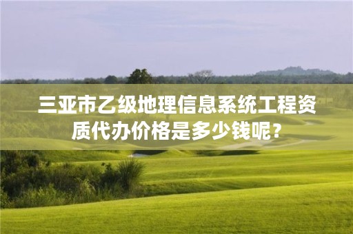 三亚市乙级地理信息系统工程资质代办价格是多少钱呢？