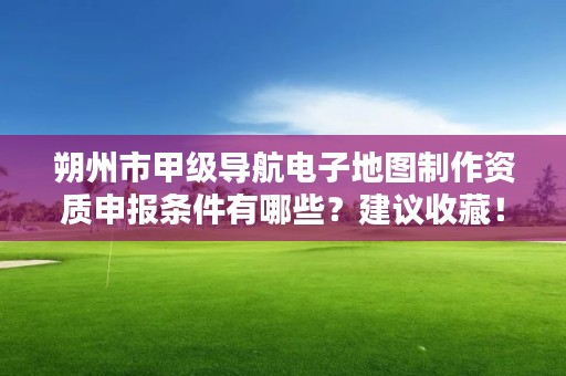 朔州市甲级导航电子地图制作资质申报条件有哪些？建议收藏！