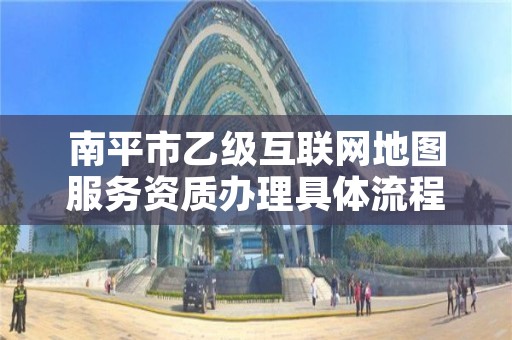 南平市乙级互联网地图服务资质办理具体流程是什么？