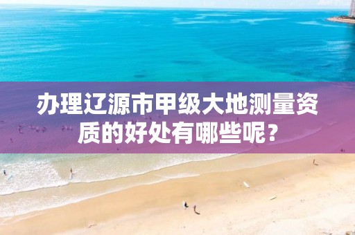 办理辽源市甲级大地测量资质的好处有哪些呢？