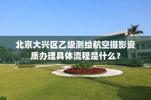 北京大兴区乙级测绘航空摄影资质办理具体流程是什么？