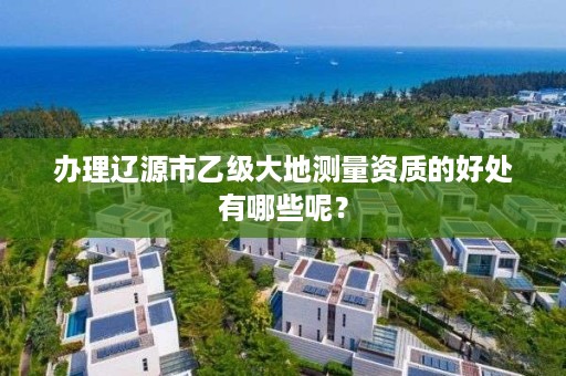 办理辽源市乙级大地测量资质的好处有哪些呢？