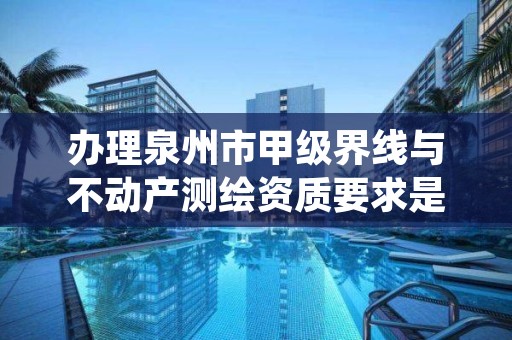 办理泉州市甲级界线与不动产测绘资质要求是什么？