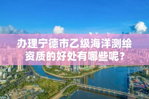 办理宁德市乙级海洋测绘资质的好处有哪些呢？