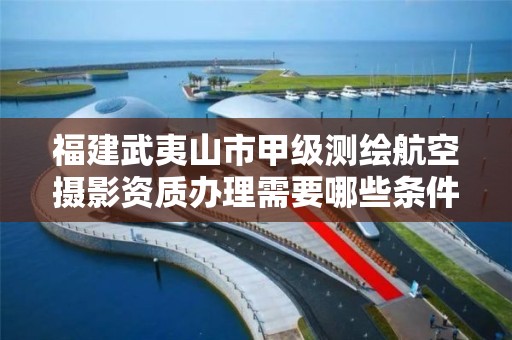 福建武夷山市甲级测绘航空摄影资质办理需要哪些条件？