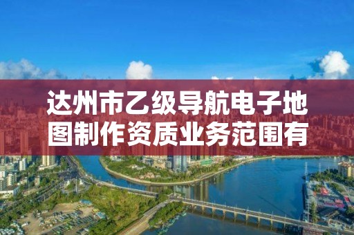 达州市乙级导航电子地图制作资质业务范围有哪些？