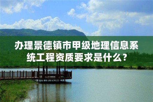 办理景德镇市甲级地理信息系统工程资质要求是什么？