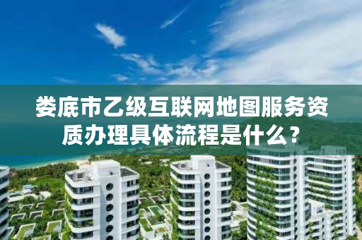 娄底市乙级互联网地图服务资质办理具体流程是什么？