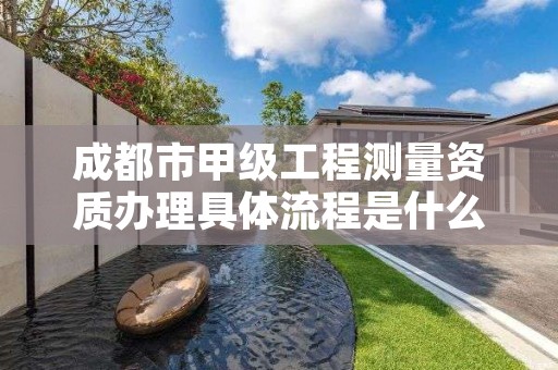 成都市甲级工程测量资质办理具体流程是什么？