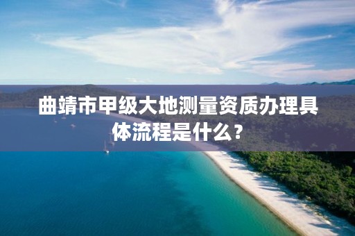 曲靖市甲级大地测量资质办理具体流程是什么？