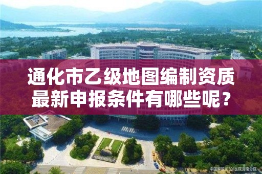 通化市乙级地图编制资质最新申报条件有哪些呢？