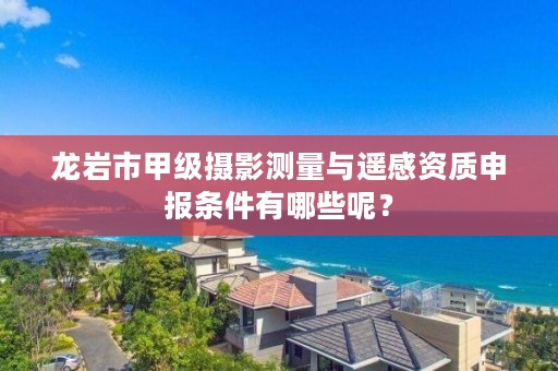 龙岩市甲级摄影测量与遥感资质申报条件有哪些呢？