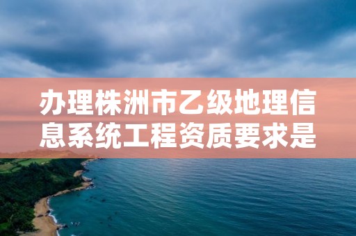 办理株洲市乙级地理信息系统工程资质要求是什么呢？