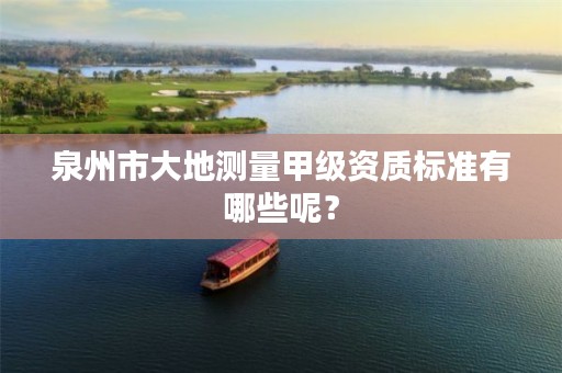 泉州市大地测量甲级资质标准有哪些呢？