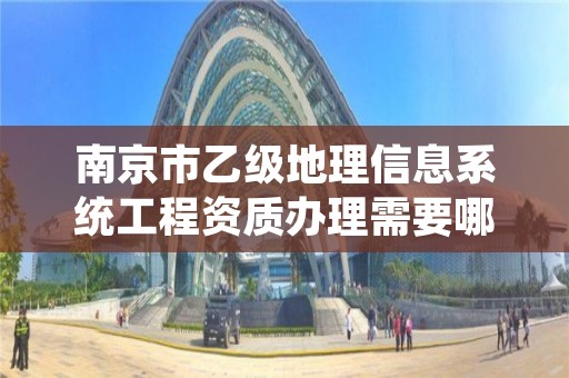 南京市乙级地理信息系统工程资质办理需要哪些条件？