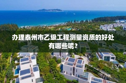 办理泰州市乙级工程测量资质的好处有哪些呢？