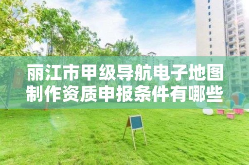 丽江市甲级导航电子地图制作资质申报条件有哪些？建议收藏！