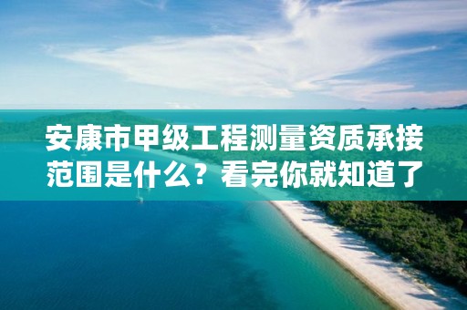 安康市甲级工程测量资质承接范围是什么？看完你就知道了