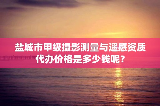 盐城市甲级摄影测量与遥感资质代办价格是多少钱呢？