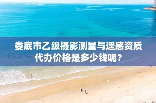 娄底市乙级摄影测量与遥感资质代办价格是多少钱呢？