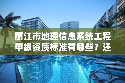 丽江市地理信息系统工程甲级资质标准有哪些？还不清楚得看过来