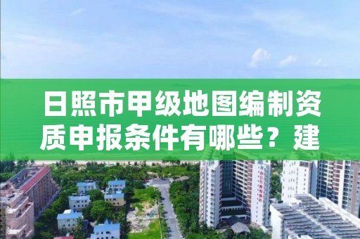 日照市甲级地图编制资质申报条件有哪些？建议收藏！