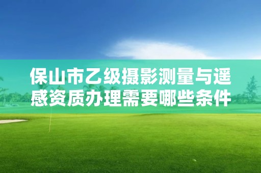 保山市乙级摄影测量与遥感资质办理需要哪些条件？