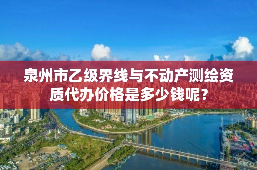 泉州市乙级界线与不动产测绘资质代办价格是多少钱呢？