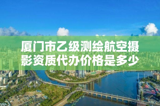 厦门市乙级测绘航空摄影资质代办价格是多少钱呢？