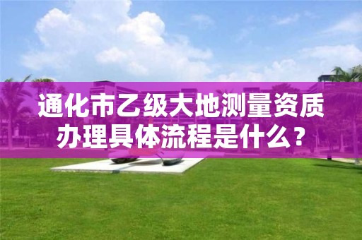 通化市乙级大地测量资质办理具体流程是什么？