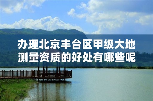 办理北京丰台区甲级大地测量资质的好处有哪些呢？