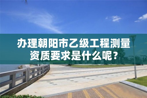 办理朝阳市乙级工程测量资质要求是什么呢？