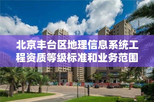 北京丰台区地理信息系统工程资质等级标准和业务范围分别是什么？