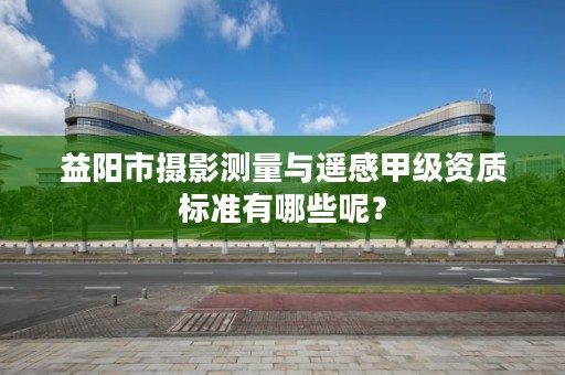 益阳市摄影测量与遥感甲级资质标准有哪些呢？