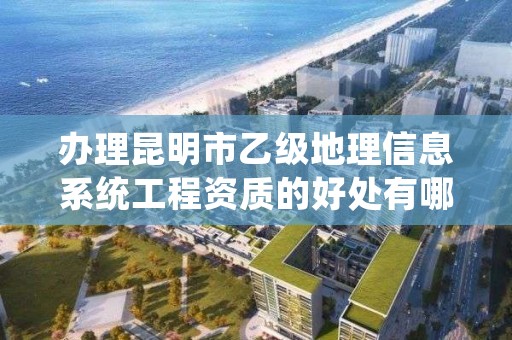 办理昆明市乙级地理信息系统工程资质的好处有哪些呢？