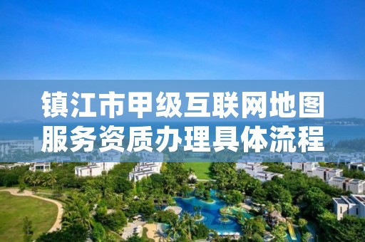 镇江市甲级互联网地图服务资质办理具体流程是什么？