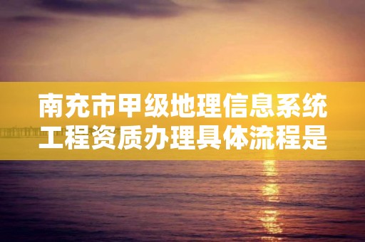 南充市甲级地理信息系统工程资质办理具体流程是什么？