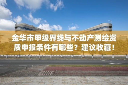 金华市甲级界线与不动产测绘资质申报条件有哪些？建议收藏！