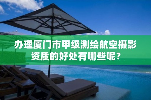 办理厦门市甲级测绘航空摄影资质的好处有哪些呢？