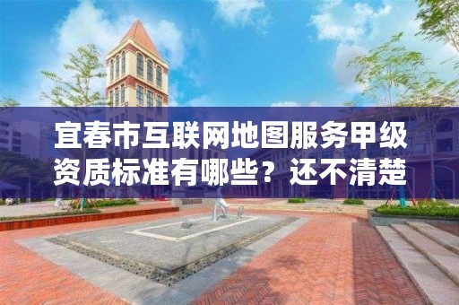 宜春市互联网地图服务甲级资质标准有哪些？还不清楚得看过来