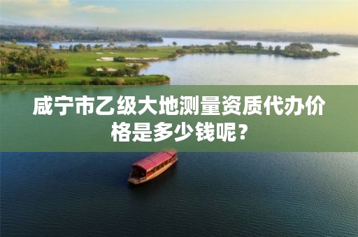 咸宁市乙级大地测量资质代办价格是多少钱呢？