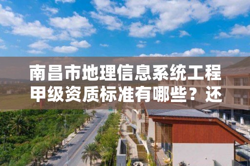 南昌市地理信息系统工程甲级资质标准有哪些？还不清楚得看过来