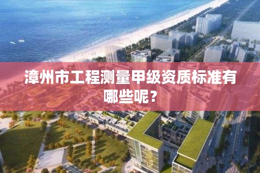 漳州市工程测量甲级资质标准有哪些呢？