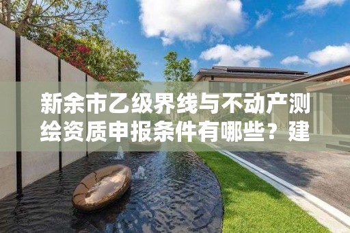 新余市乙级界线与不动产测绘资质申报条件有哪些？建议收藏！